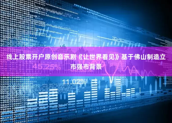 线上股票开户原创音乐剧《让世界看见》基于佛山制造立市强市背景