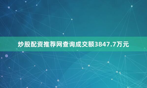 炒股配资推荐网查询成交额3847.7万元