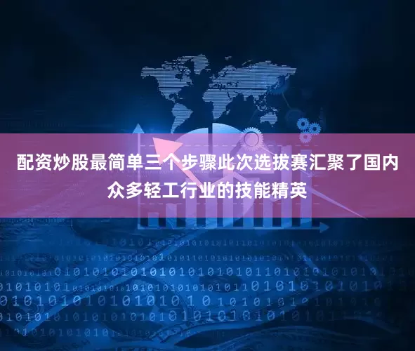 配资炒股最简单三个步骤此次选拔赛汇聚了国内众多轻工行业的技能精英