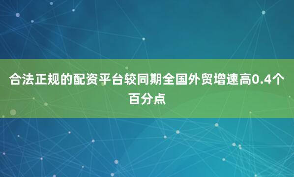 合法正规的配资平台较同期全国外贸增速高0.4个百分点
