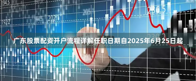 广东股票配资开户流程详解任职日期自2025年6月25日起