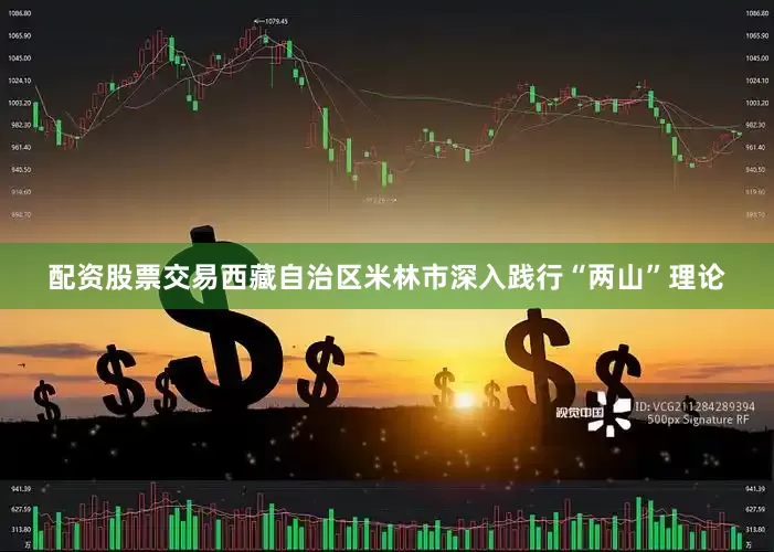 配资股票交易西藏自治区米林市深入践行“两山”理论