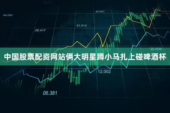 中国股票配资网站俩大明星蹲小马扎上碰啤酒杯