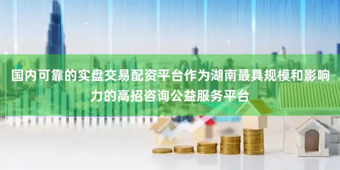 国内可靠的实盘交易配资平台作为湖南最具规模和影响力的高招咨询公益服务平台
