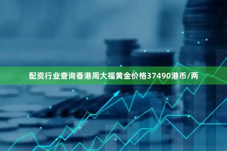 配资行业查询香港周大福黄金价格37490港币/两
