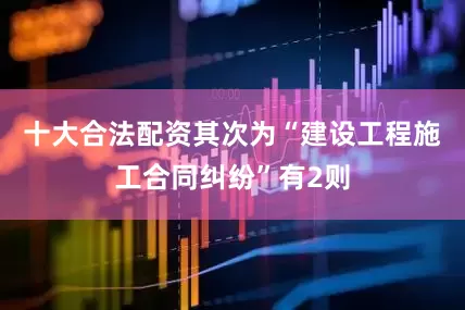 十大合法配资其次为“建设工程施工合同纠纷”有2则
