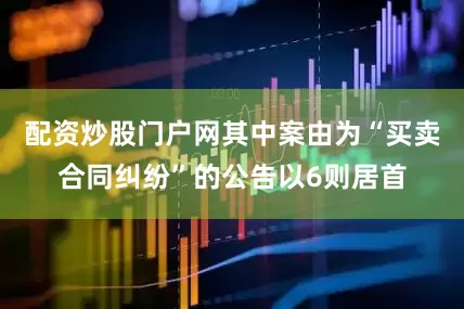 配资炒股门户网其中案由为“买卖合同纠纷”的公告以6则居首