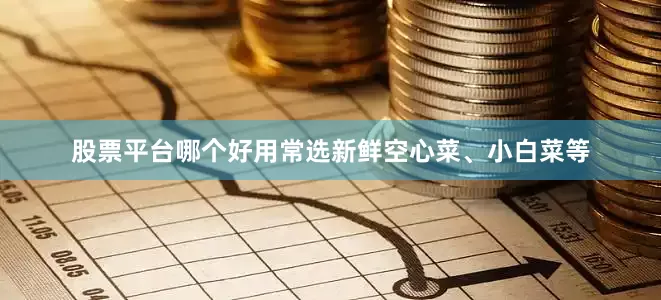 股票平台哪个好用常选新鲜空心菜、小白菜等