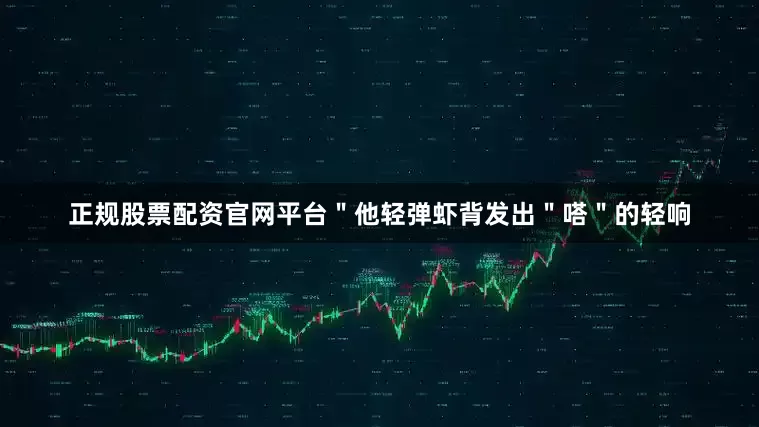 正规股票配资官网平台＂他轻弹虾背发出＂嗒＂的轻响