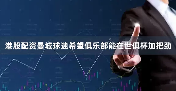 港股配资曼城球迷希望俱乐部能在世俱杯加把劲