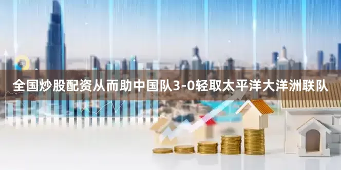 全国炒股配资从而助中国队3-0轻取太平洋大洋洲联队