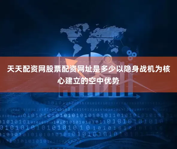 天天配资网股票配资网址是多少以隐身战机为核心建立的空中优势