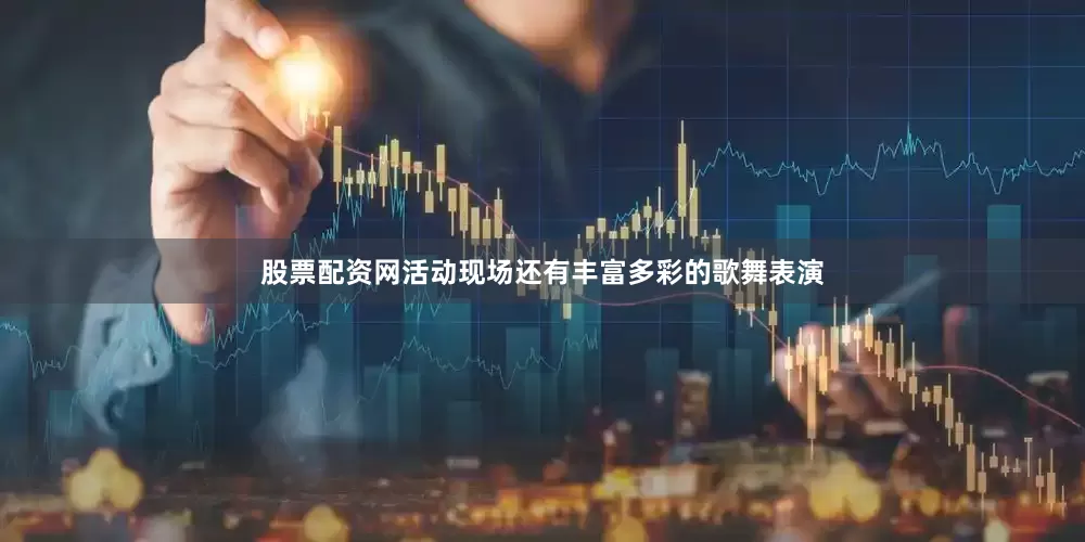 股票配资网活动现场还有丰富多彩的歌舞表演