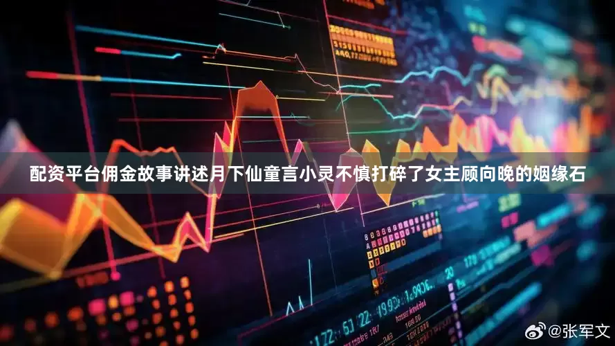 配资平台佣金故事讲述月下仙童言小灵不慎打碎了女主顾向晚的姻缘石
