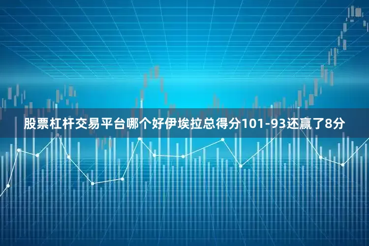 股票杠杆交易平台哪个好伊埃拉总得分101-93还赢了8分