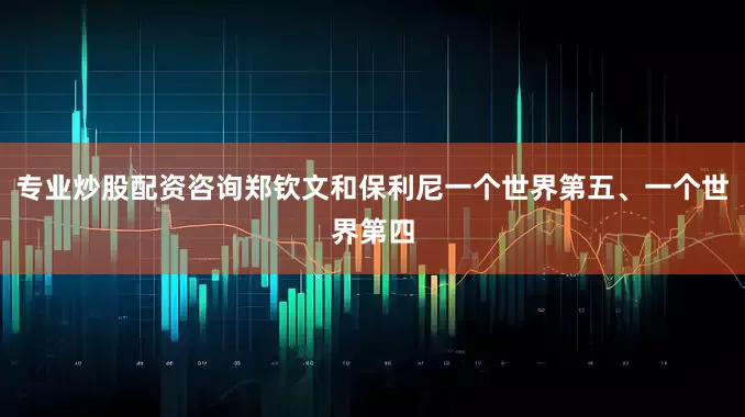 专业炒股配资咨询郑钦文和保利尼一个世界第五、一个世界第四