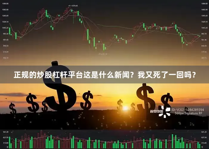 正规的炒股杠杆平台这是什么新闻？我又死了一回吗？