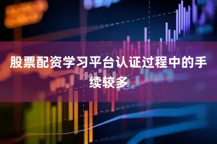 股票配资学习平台认证过程中的手续较多