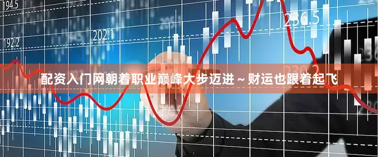 配资入门网朝着职业巅峰大步迈进～财运也跟着起飞