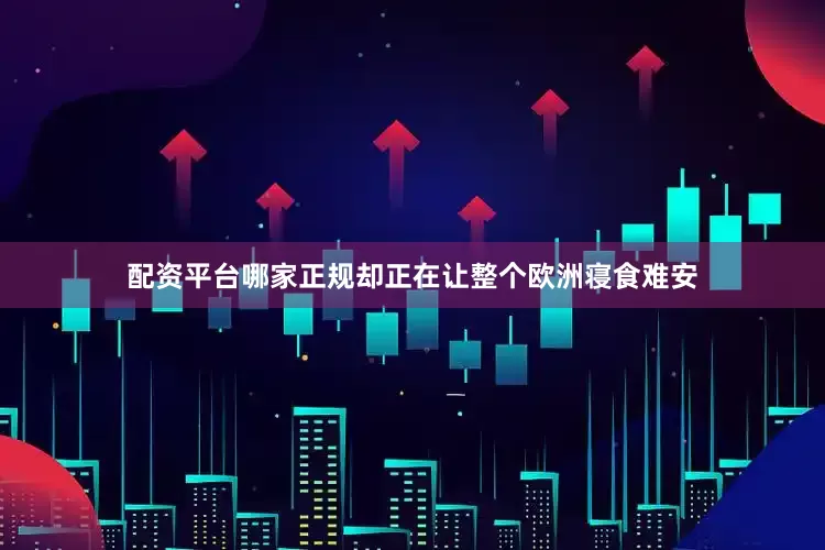 配资平台哪家正规却正在让整个欧洲寝食难安