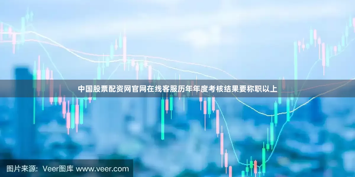中国股票配资网官网在线客服历年年度考核结果要称职以上