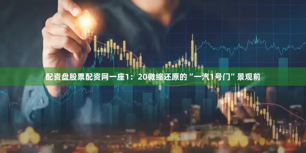 配资盘股票配资网一座1：20微缩还原的“一汽1号门”景观前