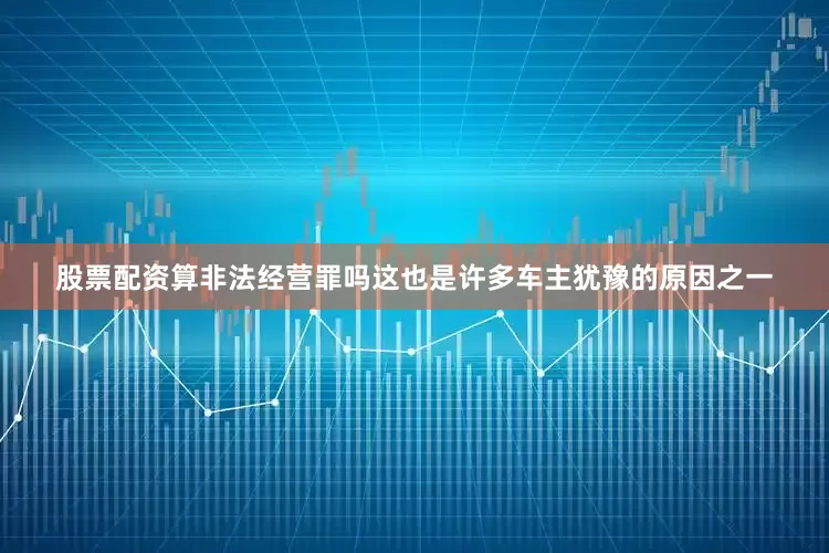 股票配资算非法经营罪吗这也是许多车主犹豫的原因之一