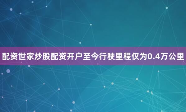 配资世家炒股配资开户至今行驶里程仅为0.4万公里