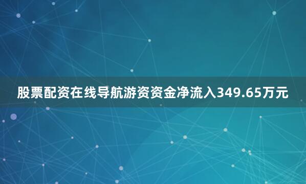 股票配资在线导航游资资金净流入349.65万元