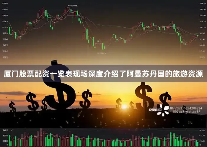 厦门股票配资一览表现场深度介绍了阿曼苏丹国的旅游资源