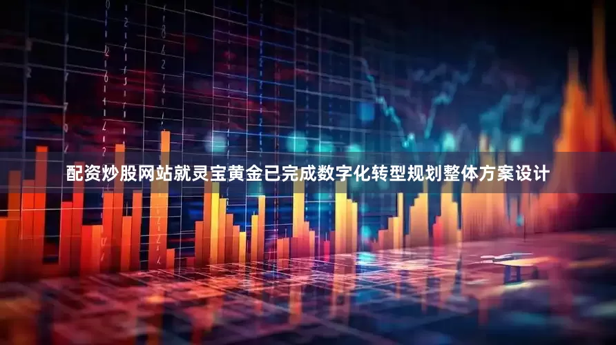 配资炒股网站就灵宝黄金已完成数字化转型规划整体方案设计
