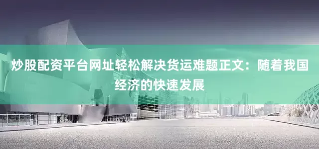 炒股配资平台网址轻松解决货运难题正文：随着我国经济的快速发展