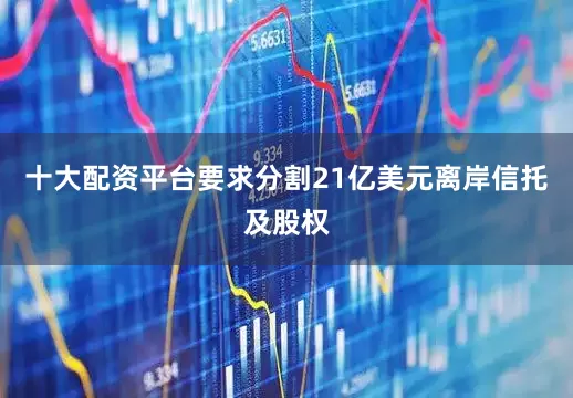 十大配资平台要求分割21亿美元离岸信托及股权