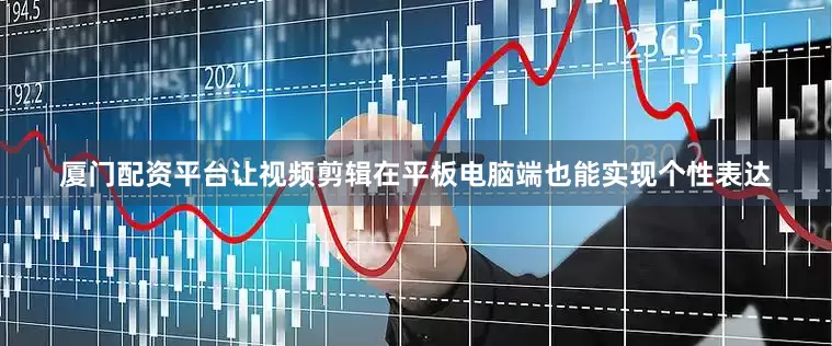 厦门配资平台让视频剪辑在平板电脑端也能实现个性表达