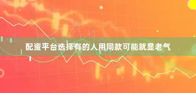 配资平台选择有的人用同款可能就显老气