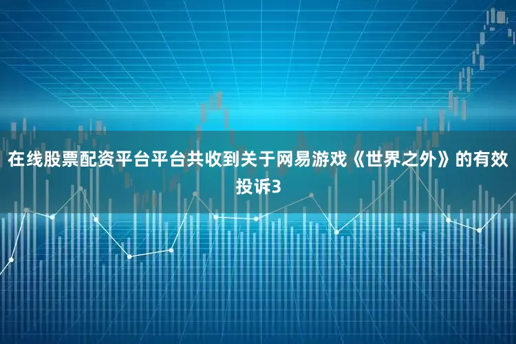 在线股票配资平台平台共收到关于网易游戏《世界之外》的有效投诉3
