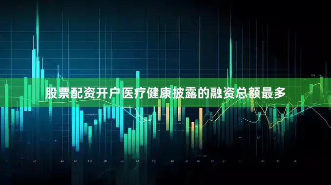股票配资开户医疗健康披露的融资总额最多