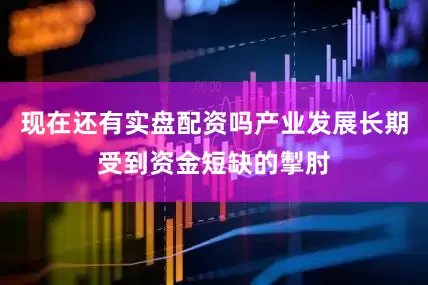 现在还有实盘配资吗产业发展长期受到资金短缺的掣肘