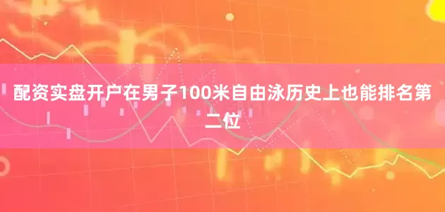 配资实盘开户在男子100米自由泳历史上也能排名第二位