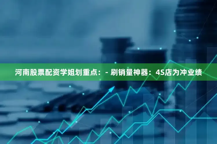河南股票配资学姐划重点：- 刷销量神器：4S店为冲业绩