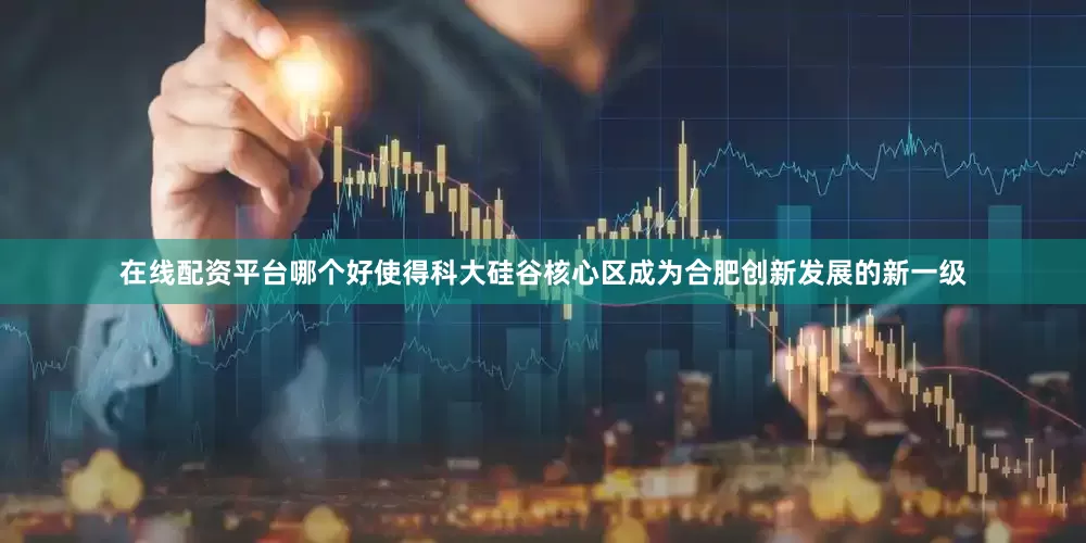 在线配资平台哪个好使得科大硅谷核心区成为合肥创新发展的新一级