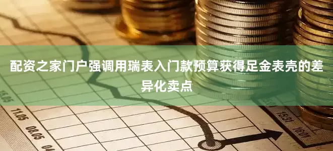 配资之家门户强调用瑞表入门款预算获得足金表壳的差异化卖点