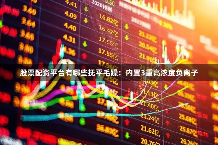 股票配资平台有哪些抚平毛躁：内置3重高浓度负离子