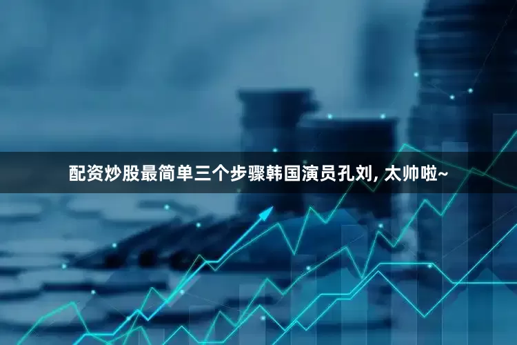 配资炒股最简单三个步骤韩国演员孔刘, 太帅啦~