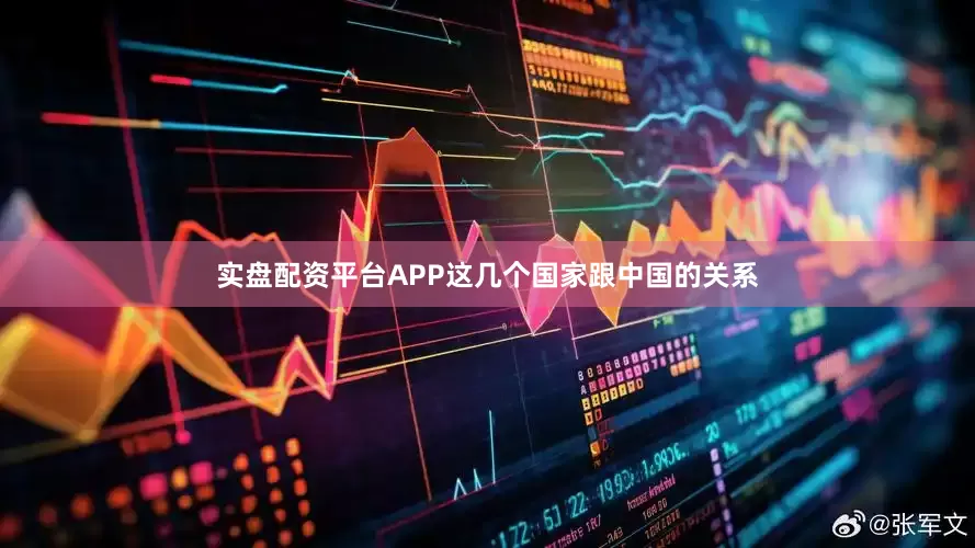 实盘配资平台APP这几个国家跟中国的关系