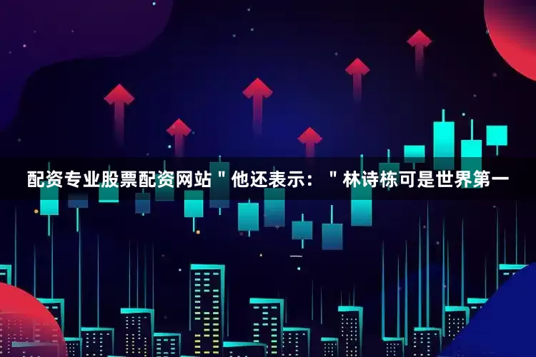配资专业股票配资网站＂他还表示：＂林诗栋可是世界第一