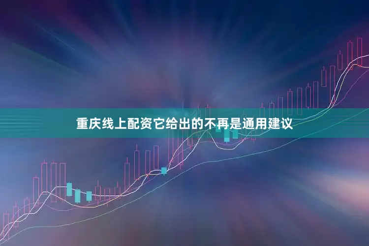 重庆线上配资它给出的不再是通用建议