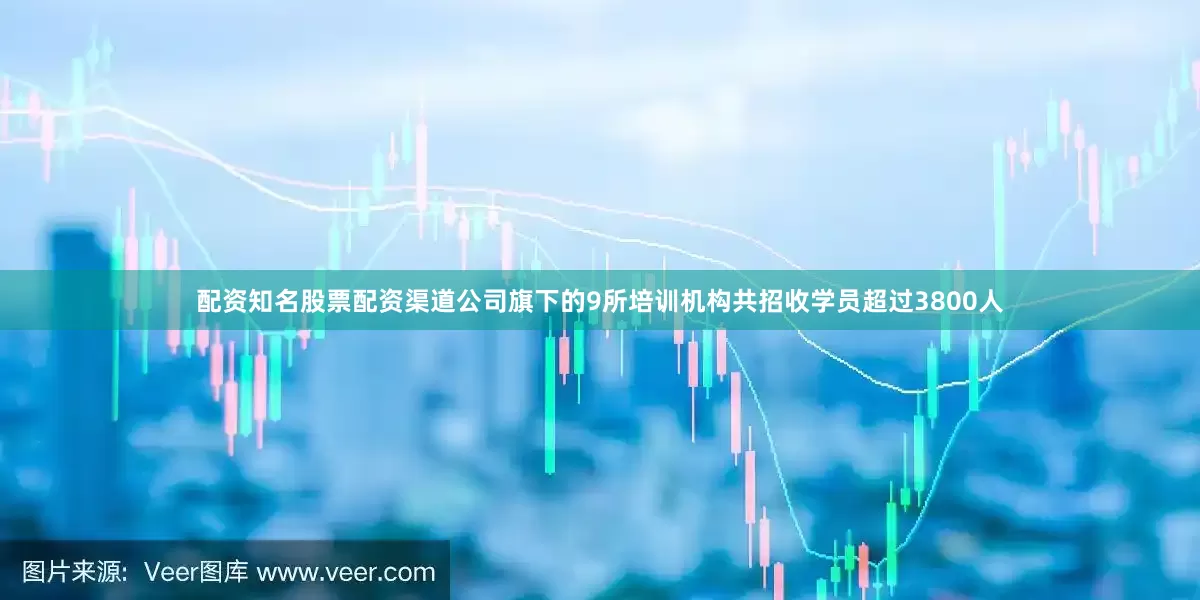 配资知名股票配资渠道公司旗下的9所培训机构共招收学员超过3800人