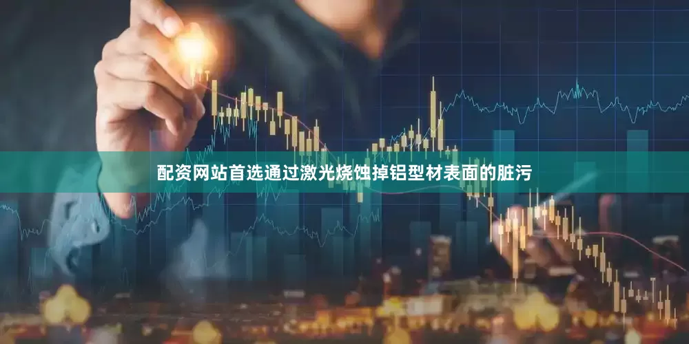 配资网站首选通过激光烧蚀掉铝型材表面的脏污